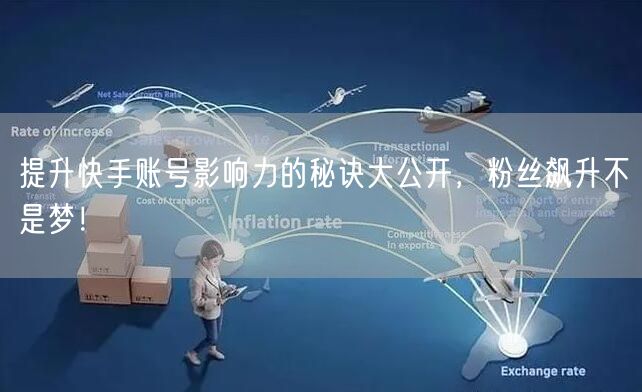 提升快手账号影响力的秘诀大公开，粉丝飙升不是梦！