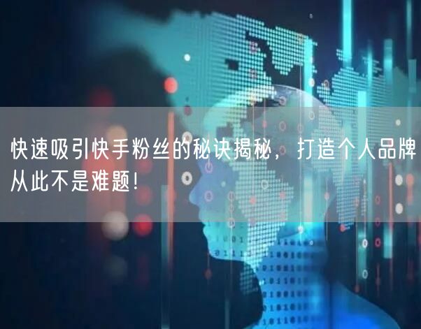 快速吸引快手粉丝的秘诀揭秘，打造个人品牌从此不是难题！