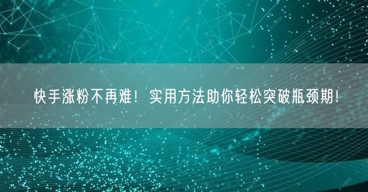 快手涨粉不再难！实用方法助你轻松突破瓶颈期！