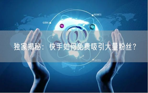 独家揭秘：快手如何免费吸引大量粉丝？