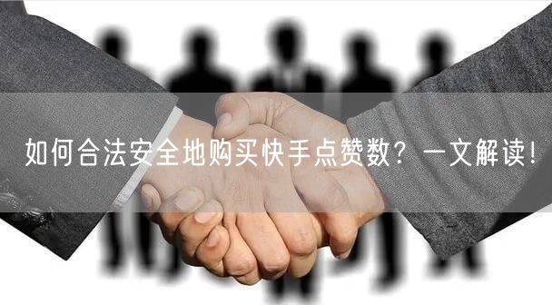 如何合法安全地购买快手点赞数?一文解读!