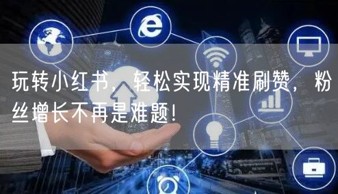 玩转小红书,轻松实现精准刷赞,粉丝增长不再是难题!