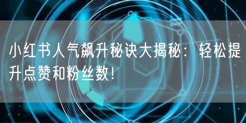 小红书人气飙升秘诀大揭秘:轻松提升点赞和粉丝数!