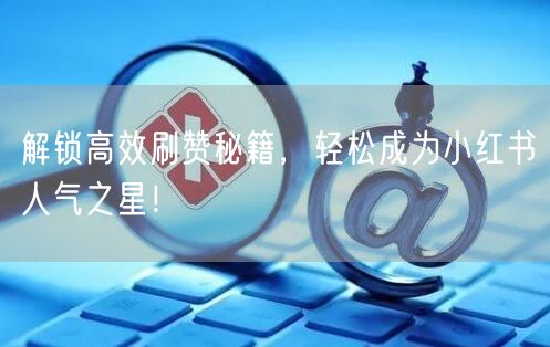 解锁高效刷赞秘籍,轻松成为小红书人气之星!