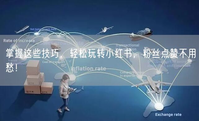掌握这些技巧,轻松玩转小红书,粉丝点赞不用愁!