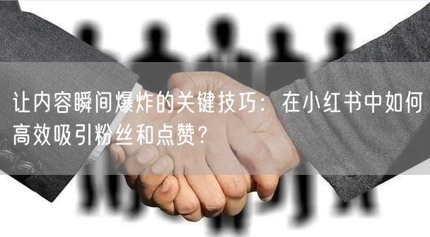 让内容瞬间爆炸的关键技巧:在小红书中如何高效吸引粉丝和点赞?