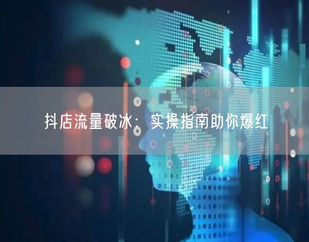 抖店流量破冰:实操指南助你爆红