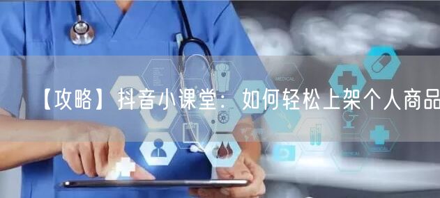 【攻略】抖音小课堂：如何轻松上架个人商品？