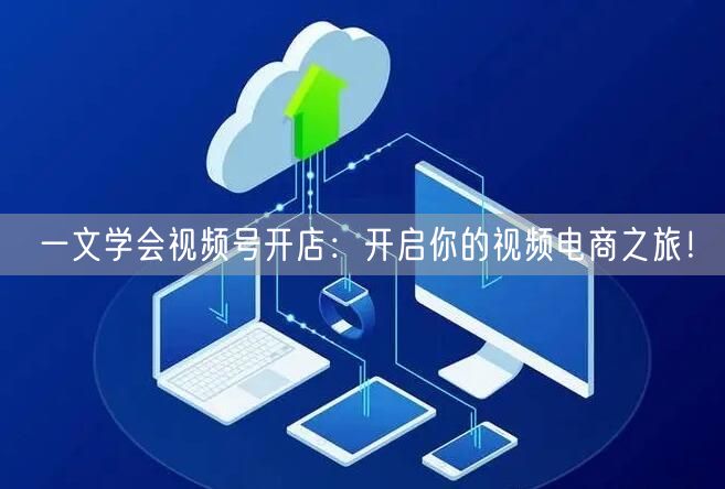 一文学会视频号开店:开启你的视频电商之旅!