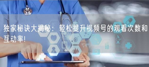 独家秘诀大揭秘:轻松提升视频号的观看次数和互动率!