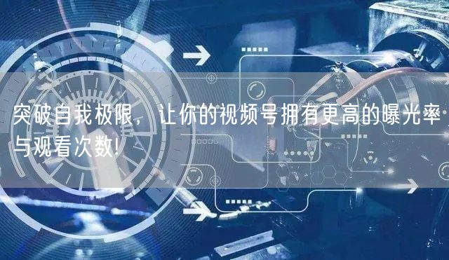 突破自我极限,让你的视频号拥有更高的曝光率与观看次数!