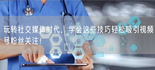 玩转社交媒体时代，学会这些技巧轻松吸引视频号粉丝关注！
