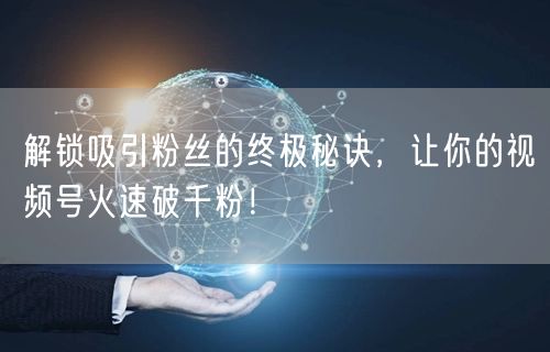 解锁吸引粉丝的终极秘诀,让你的视频号火速破千粉!