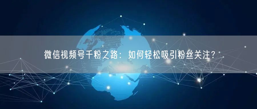 微信视频号千粉之路：如何轻松吸引粉丝关注？