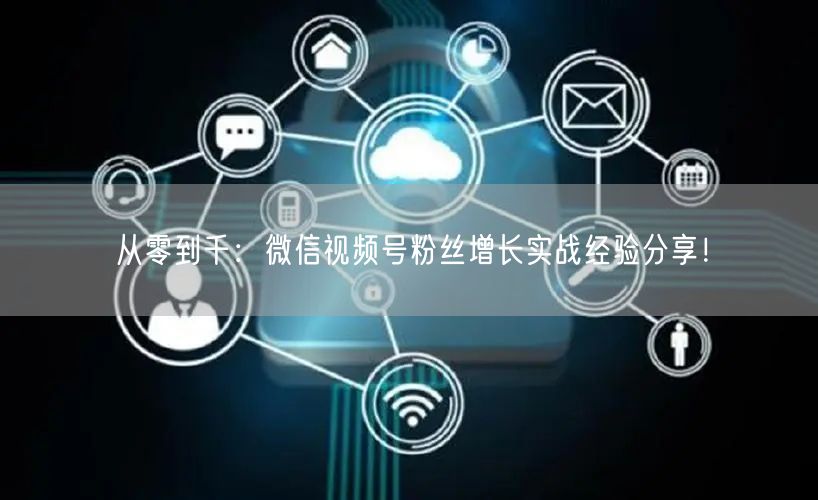 从零到千：微信视频号粉丝增长实战经验分享！