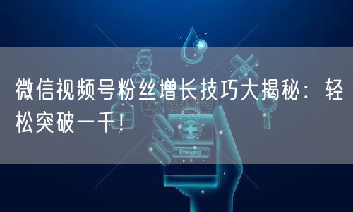 微信视频号粉丝增长技巧大揭秘：轻松突破一千！