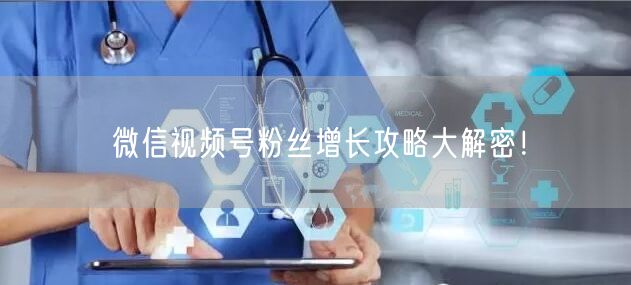 微信视频号粉丝增长攻略大解密！
