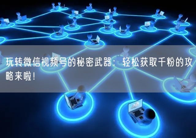玩转微信视频号的秘密武器：轻松获取千粉的攻略来啦！