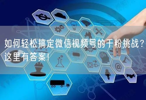 如何轻松搞定微信视频号的千粉挑战？这里有答案！