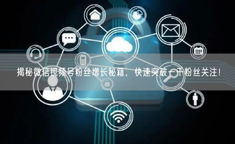 揭秘微信视频号粉丝增长秘籍,快速突破一千粉丝关注!
