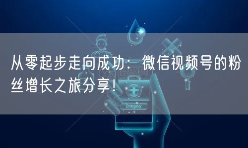 从零起步走向成功:微信视频号的粉丝增长之旅分享!