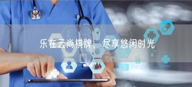 乐在云尚棋牌，尽享悠闲时光