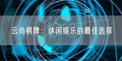 云尚棋牌：休闲娱乐的最佳选择