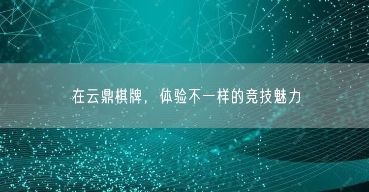 在云鼎棋牌，体验不一样的竞技魅力