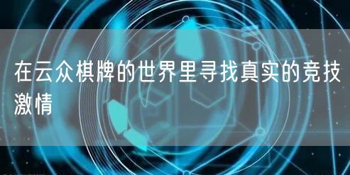 在云众棋牌的世界里寻找真实的竞技激情