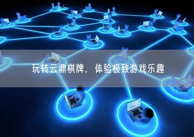 玩转云鼎棋牌,体验极致游戏乐趣